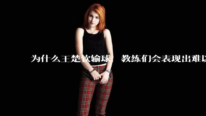 为什么王楚钦输球，教练们会表现出难以接受的表情？