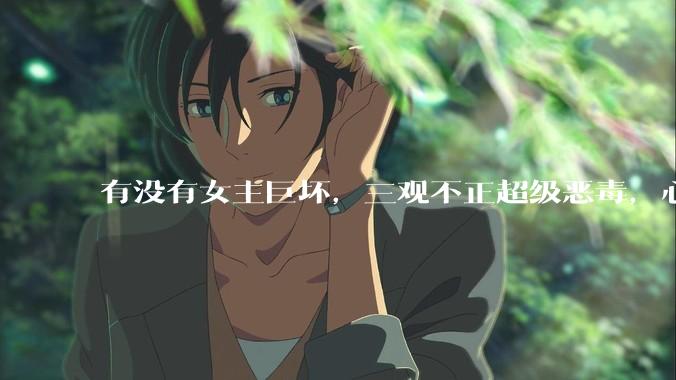 有没有女主巨坏，三观不正超级恶毒，心狠手辣的***？求！！！！！！！！？