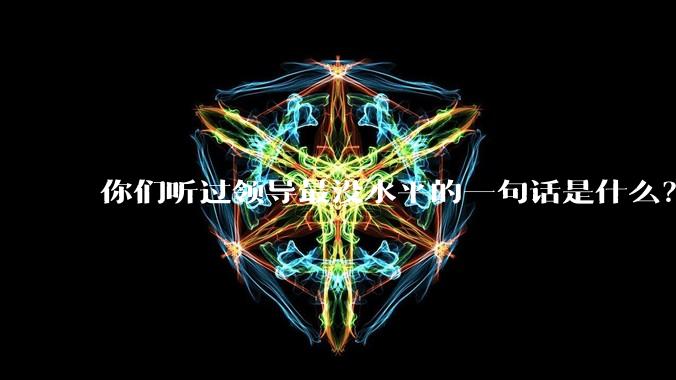 你们听过领导最没水平的一句话是什么？