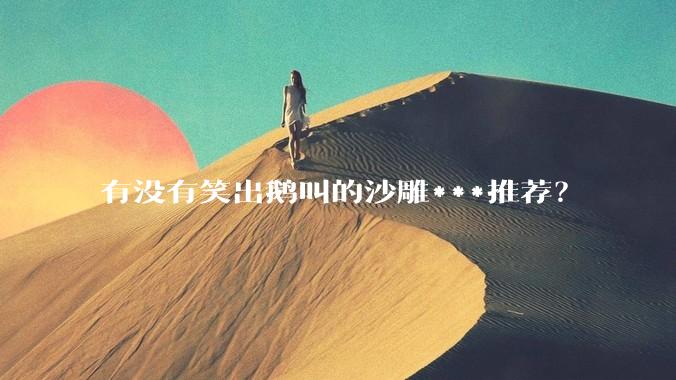 有没有笑出鹅叫的沙雕***推荐？