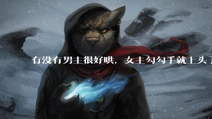 有没有男主很好哄，女主勾勾手就上头了的那种？