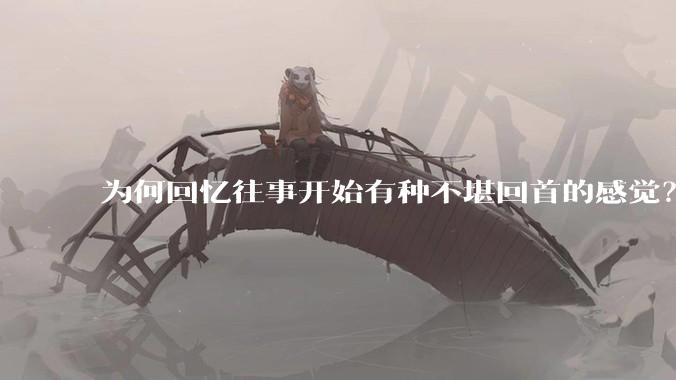 为何回忆往事开始有种不堪回首的感觉？