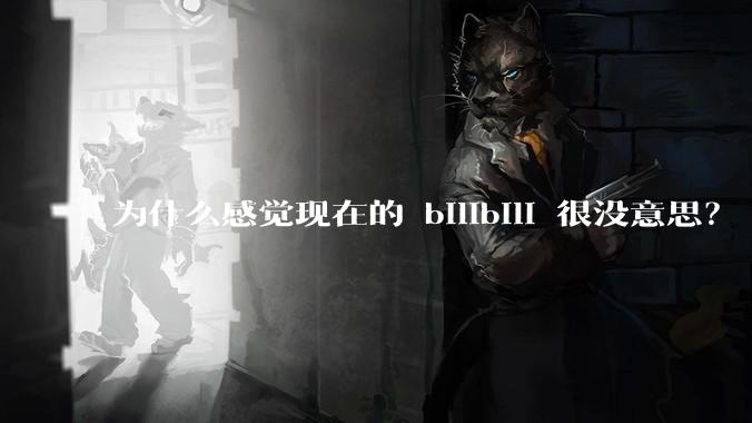 为什么感觉现在的 bilibili 很没意思？