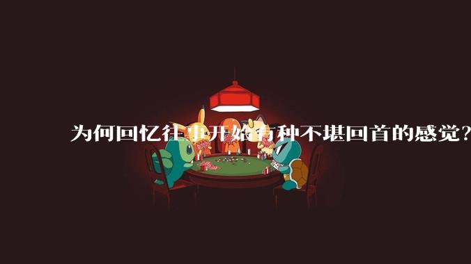 为何回忆往事开始有种不堪回首的感觉？