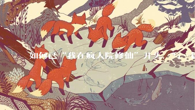如何已“我在疯人院修仙”开头，写一篇***？