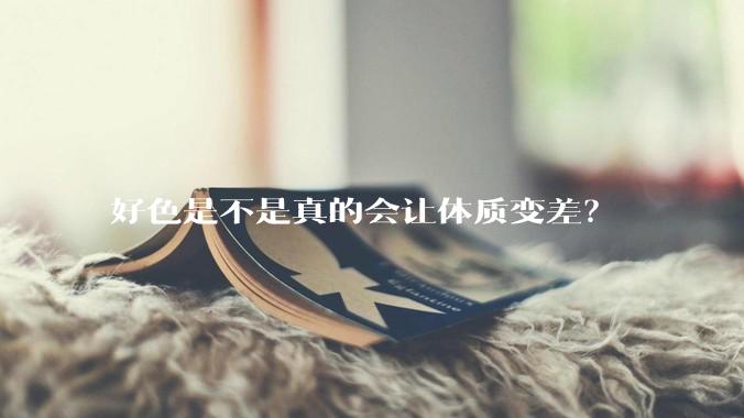 好色是不是真的会让体质变差？