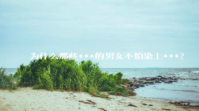 为什么那些***的男女不怕染上***？