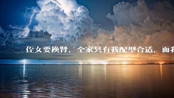 侄女要换肾，全家只有我配型合适，而我才25，我不知道要怎么办？?