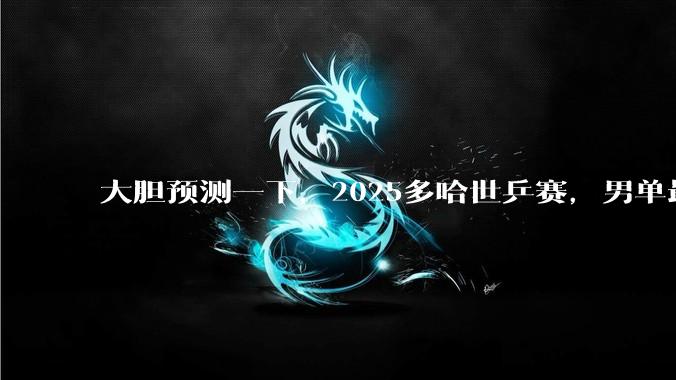 大胆预测一下，2025多哈世乒赛，男单最终冠***会是谁?