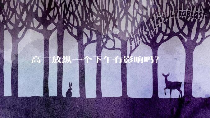 高三放纵一个下午有影响吗？